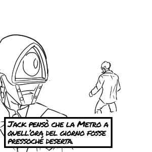 Ma stavolta, l'individuo, aveva cambiato il suo solito percorso e stava per varcare l'ingresso della metropolitana. Molto strano penso l'agente Jack, forse era successo qualcosa che aveva fatto abbassare la guardia al suo bersaglio. Penso anche che la metropolitana a quell'ora del giorno fosse pressoché deserta...